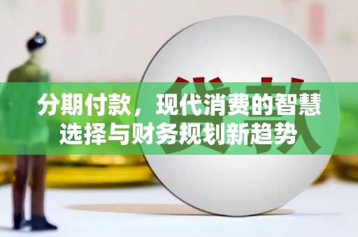 福建分期付款，现代消费的智慧选择与财务规划新趋势