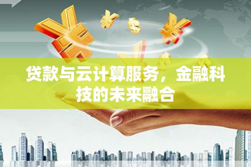 福建贷款与云计算服务，金融科技的未来融合