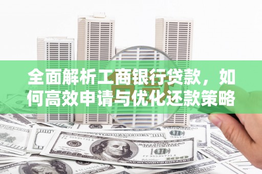 福建全面解析工商银行贷款，如何高效申请与优化还款策略