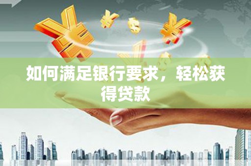 福建如何满足银行要求，轻松获得贷款