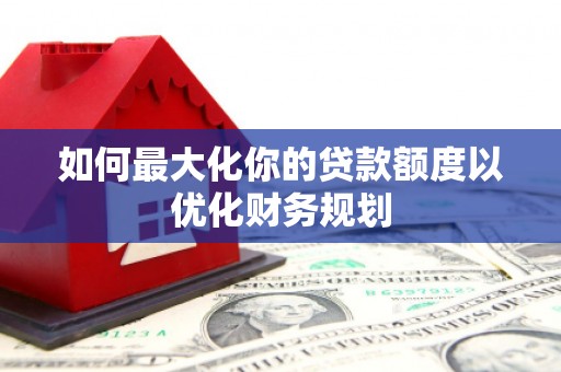 福建如何最大化你的贷款额度以优化财务规划