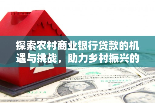 福建探索农村商业银行贷款的机遇与挑战，助力乡村振兴的金融引擎