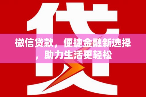 福建微信贷款，便捷金融新选择，助力生活更轻松
