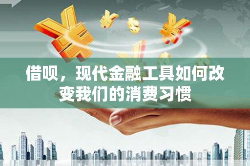 福建借呗，现代金融工具如何改变我们的消费习惯