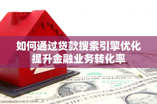 福建如何通过贷款搜索引擎优化提升金融业务转化率