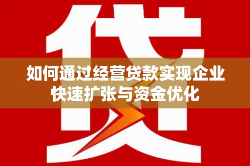 福建如何通过经营贷款实现企业快速扩张与资金优化