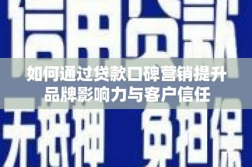 福建如何通过贷款口碑营销提升品牌影响力与客户信任