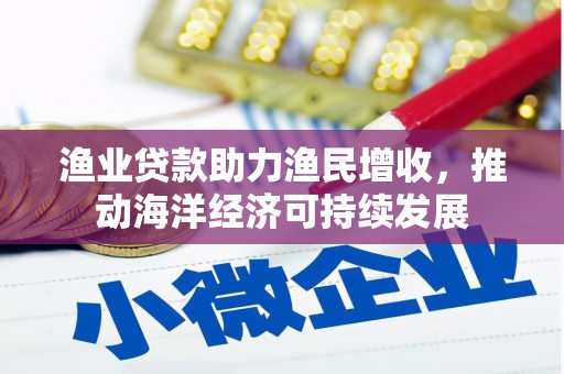 福建渔业贷款助力渔民增收，推动海洋经济可持续发展