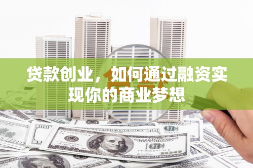 福建贷款创业，如何通过融资实现你的商业梦想