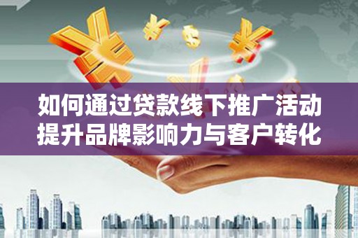 福建如何通过贷款线下推广活动提升品牌影响力与客户转化率