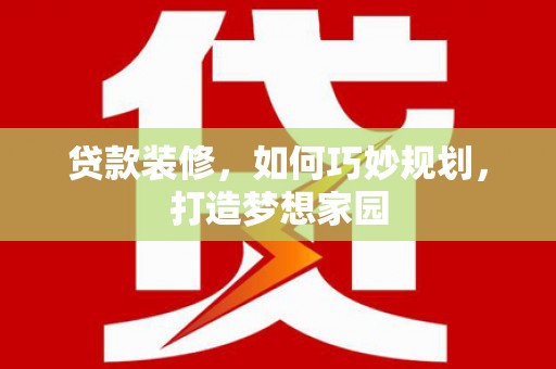 福建贷款装修，如何巧妙规划，打造梦想家园