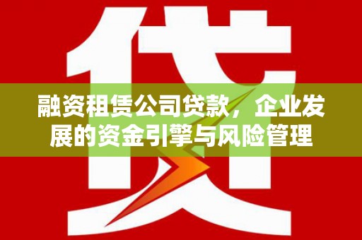 福建融资租赁公司贷款，企业发展的资金引擎与风险管理