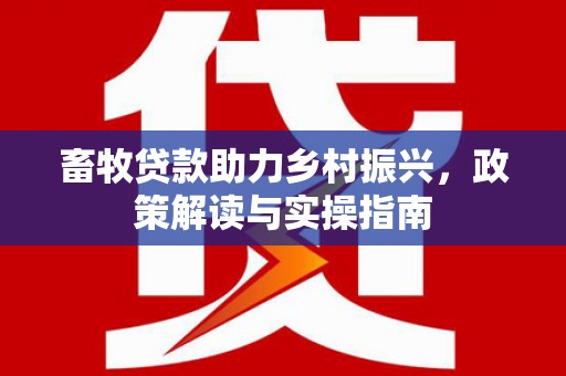 福建畜牧贷款助力乡村振兴，政策解读与实操指南