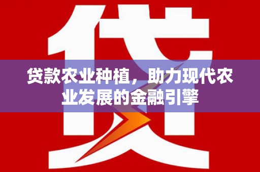 福建贷款农业种植，助力现代农业发展的金融引擎