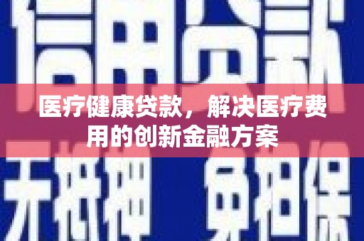 福建医疗健康贷款，解决医疗费用的创新金融方案