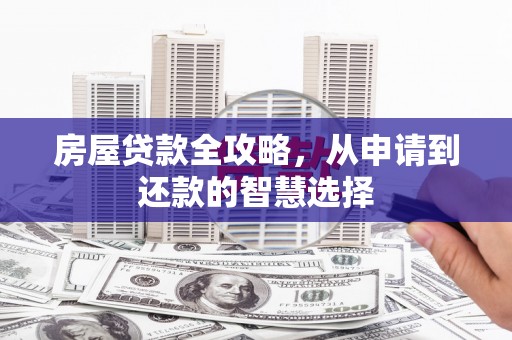福建房屋贷款全攻略，从申请到还款的智慧选择