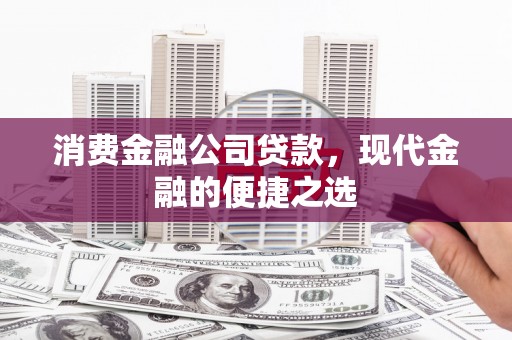 福建消费金融公司贷款，现代金融的便捷之选
