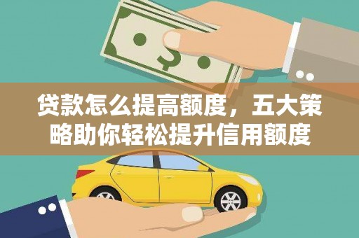 福建贷款怎么提高额度，五大策略助你轻松提升信用额度