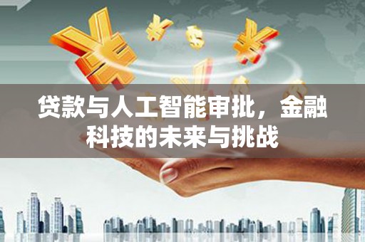 福建贷款与人工智能审批，金融科技的未来与挑战