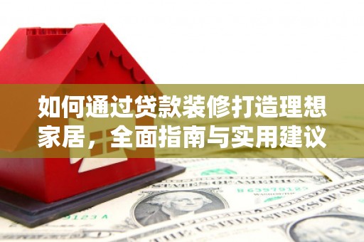 福建如何通过贷款装修打造理想家居，全面指南与实用建议