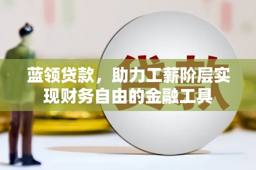 福建蓝领贷款，助力工薪阶层实现财务自由的金融工具