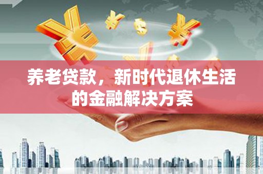 福建养老贷款，新时代退休生活的金融解决方案