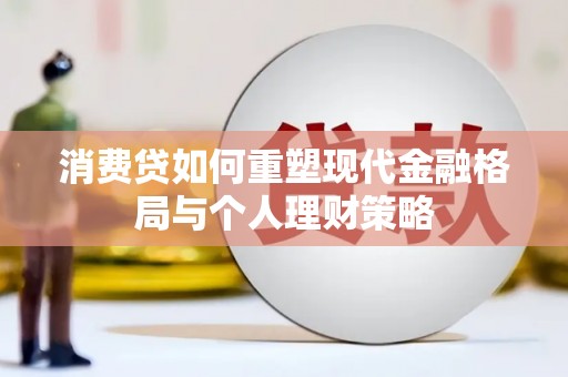 福建消费贷如何重塑现代金融格局与个人理财策略