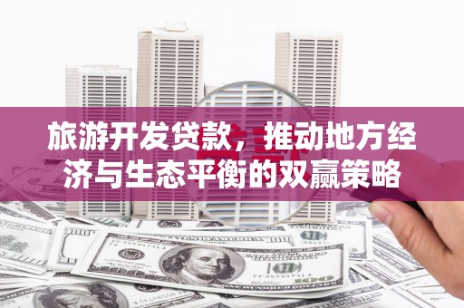 福建旅游开发贷款，推动地方经济与生态平衡的双赢策略