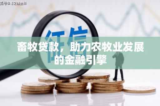 福建畜牧贷款，助力农牧业发展的金融引擎