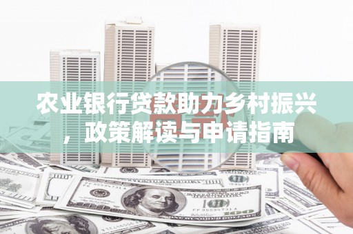 福建农业银行贷款助力乡村振兴，政策解读与申请指南
