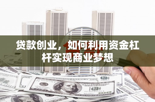 福建贷款创业，如何利用资金杠杆实现商业梦想