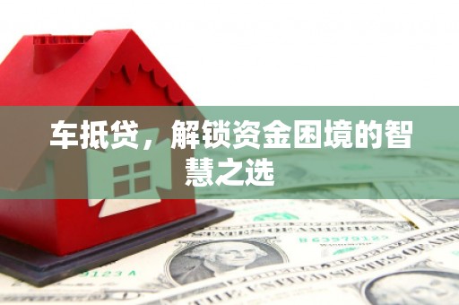 福建车抵贷，解锁资金困境的智慧之选