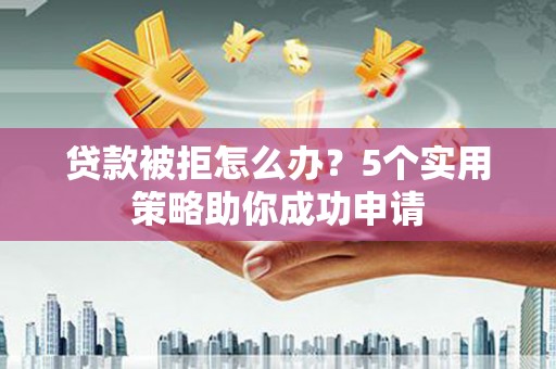 福建贷款被拒怎么办？5个实用策略助你成功申请