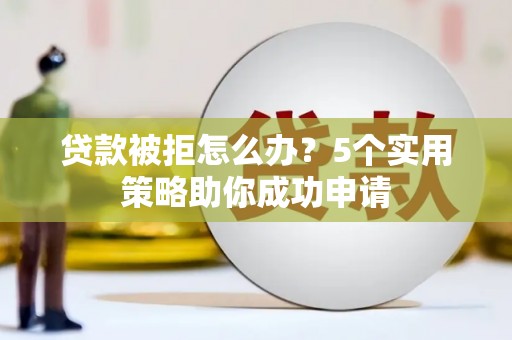 福建贷款被拒怎么办？5个实用策略助你成功申请