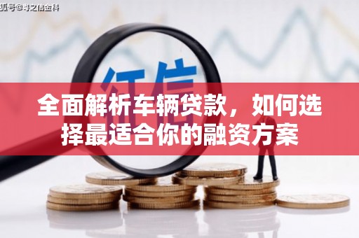 福建全面解析车辆贷款，如何选择最适合你的融资方案