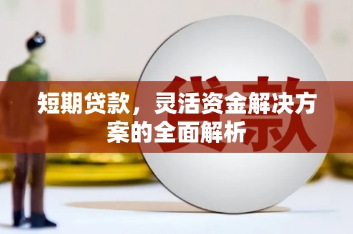 福建短期贷款，灵活资金解决方案的全面解析