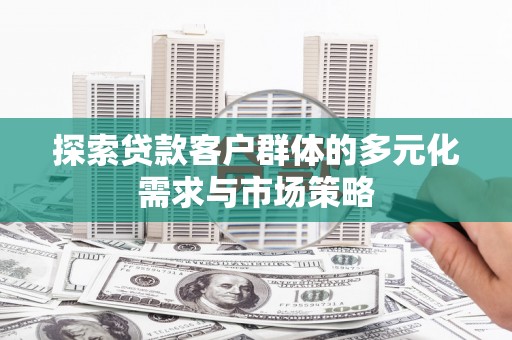 福建探索贷款客户群体的多元化需求与市场策略