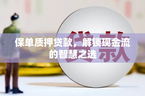 福建保单质押贷款，解锁现金流的智慧之选