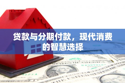 福建贷款与分期付款，现代消费的智慧选择