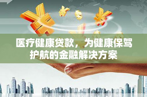福建医疗健康贷款，为健康保驾护航的金融解决方案