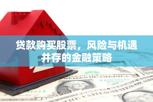 福建贷款购买股票，风险与机遇并存的金融策略