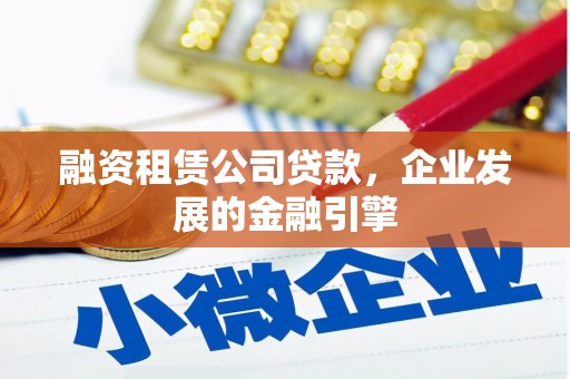 福建融资租赁公司贷款，企业发展的金融引擎