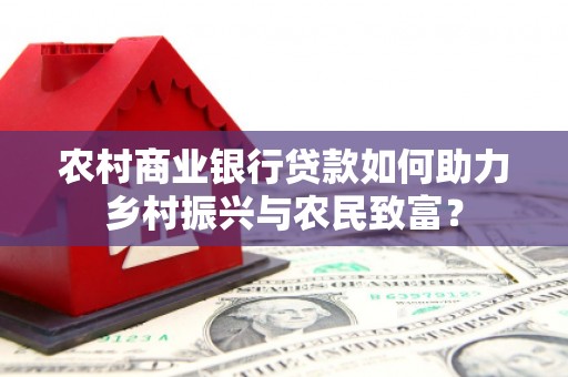 福建农村商业银行贷款如何助力乡村振兴与农民致富？