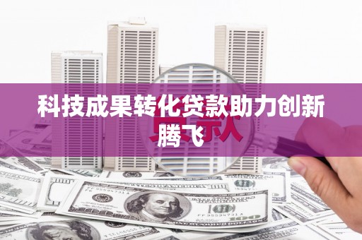 福建科技成果转化贷款助力创新腾飞