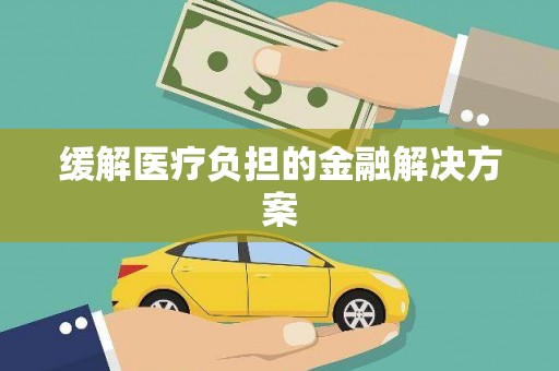 福建缓解医疗负担的金融解决方案