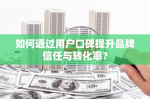 福建如何通过用户口碑提升品牌信任与转化率？