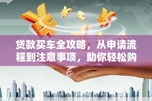 福建贷款买车全攻略，从申请流程到注意事项，助你轻松购车