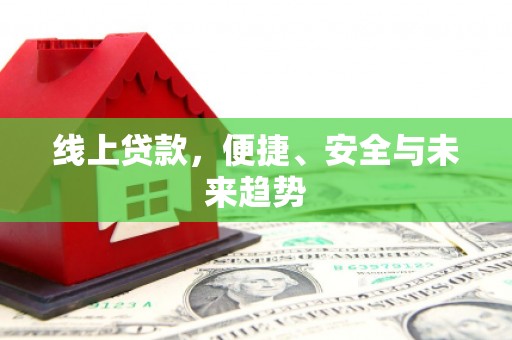 福建线上贷款，便捷、安全与未来趋势