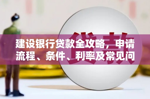 福建建设银行贷款全攻略，申请流程、条件、利率及常见问题解答