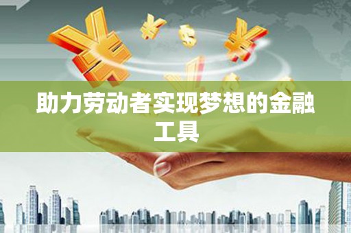 福建助力劳动者实现梦想的金融工具